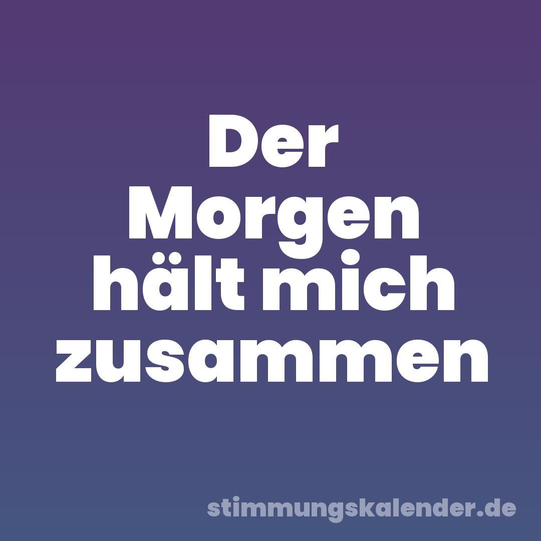 Der Morgen hält mich zusammen
