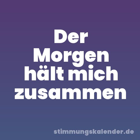 Der Morgen hält mich zusammen