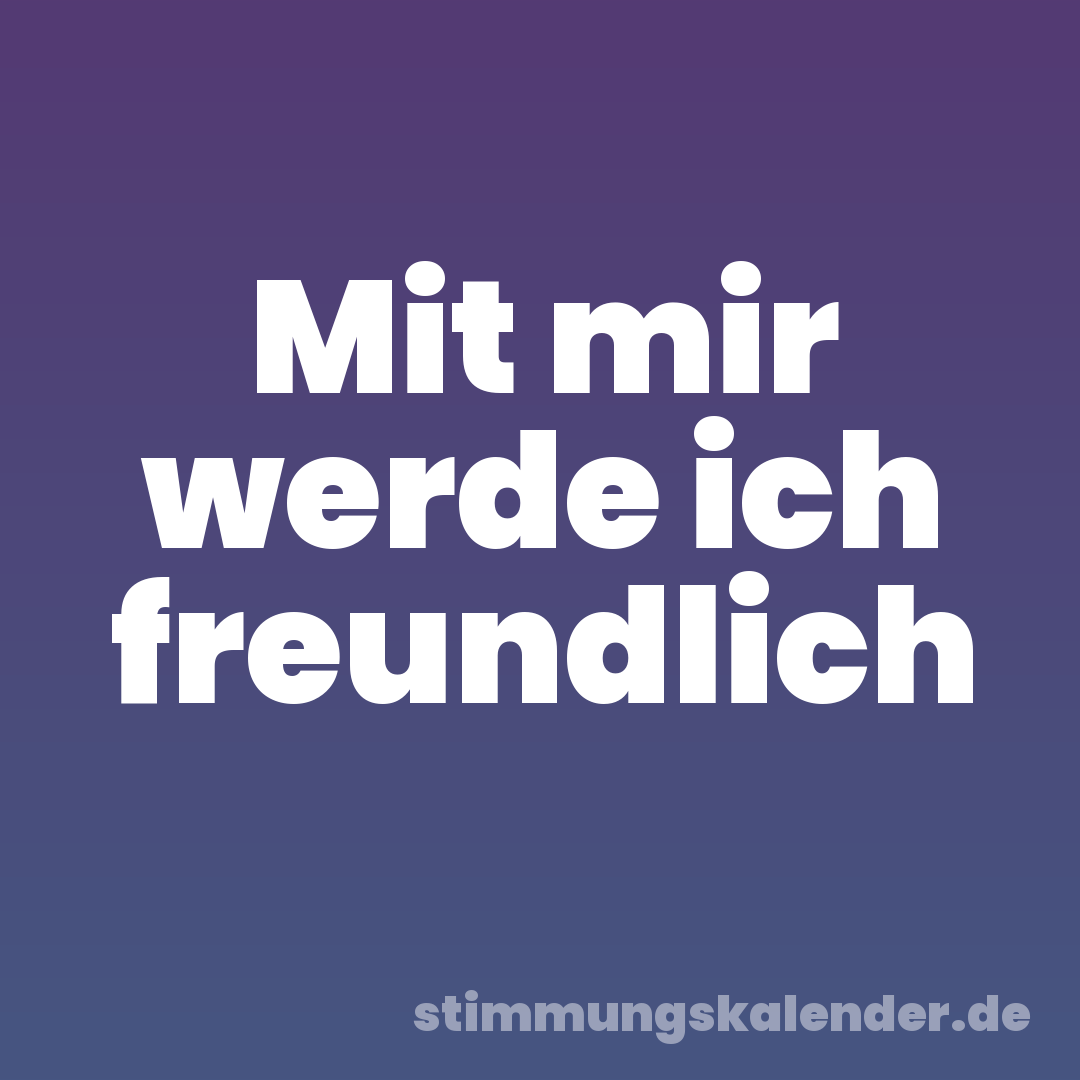 Mit mir werde ich freundlich