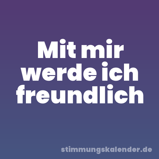 Mit mir werde ich freundlich