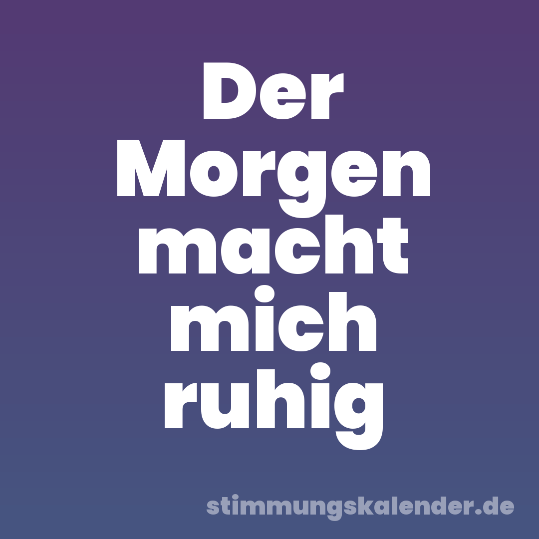 Der Morgen macht mich ruhig