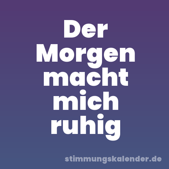 Der Morgen macht mich ruhig