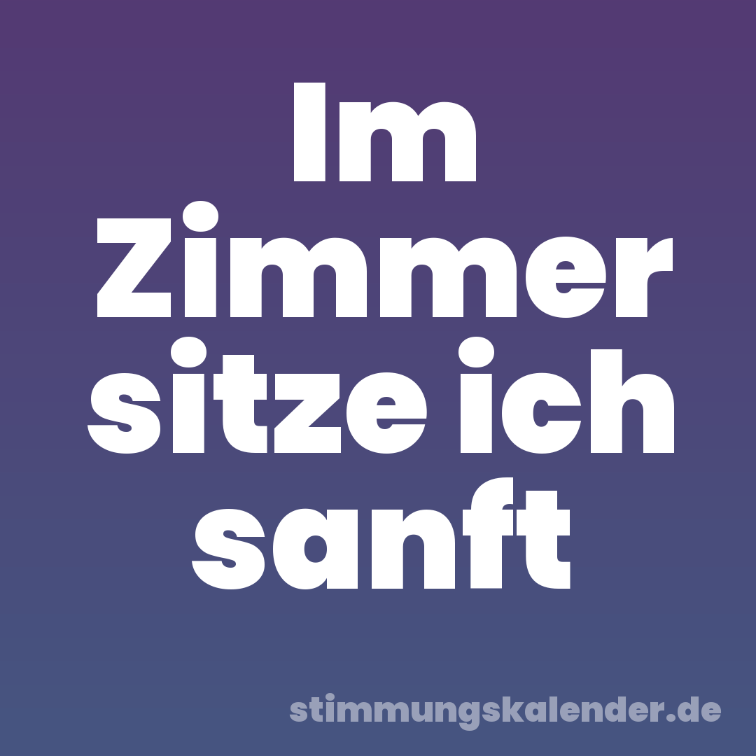 Im Zimmer sitze ich sanft