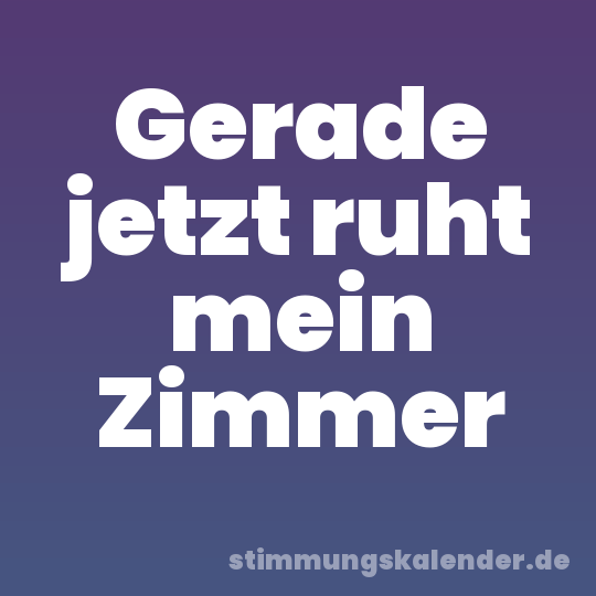 Gerade jetzt ruht mein Zimmer