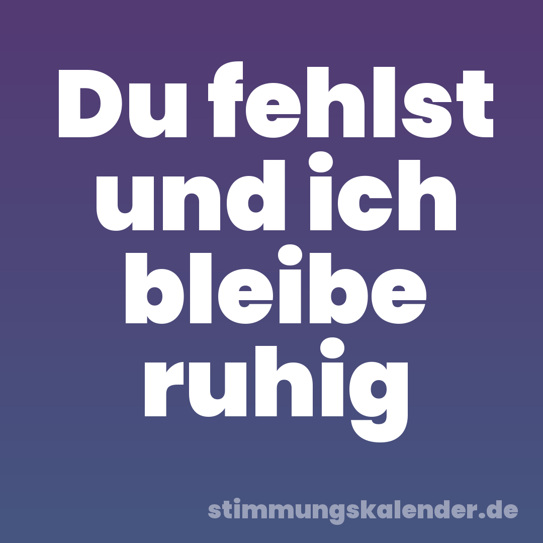 Du fehlst und ich bleibe ruhig