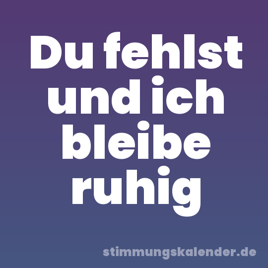 Du fehlst und ich bleibe ruhig
