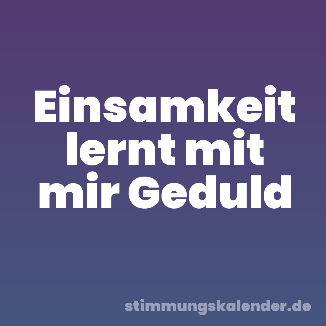 Einsamkeit lernt mit mir Geduld