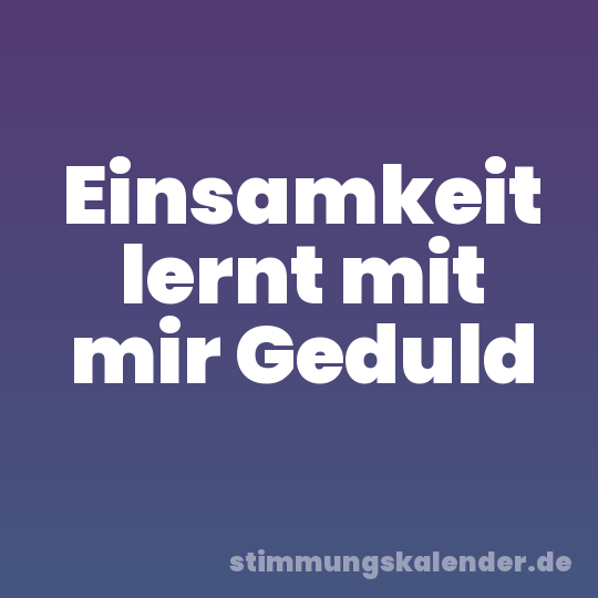 Einsamkeit lernt mit mir Geduld