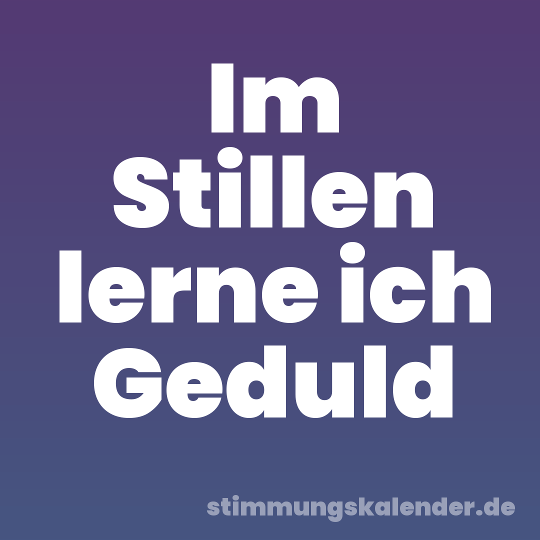 Im Stillen lerne ich Geduld