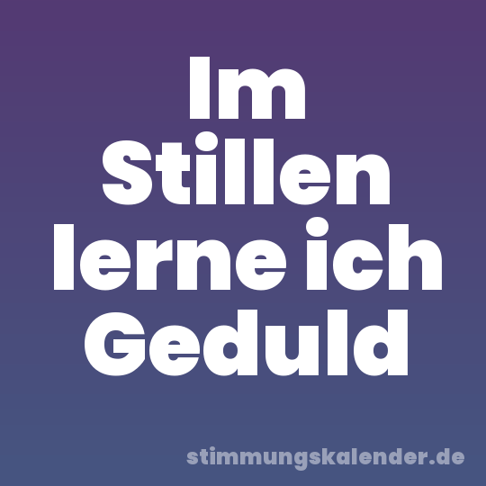 Im Stillen lerne ich Geduld