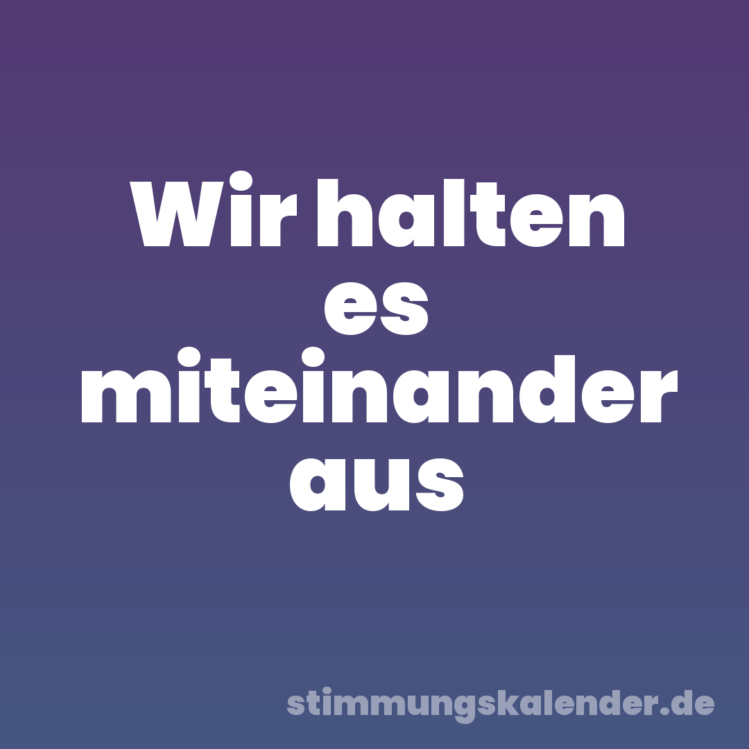 Wir halten es miteinander aus