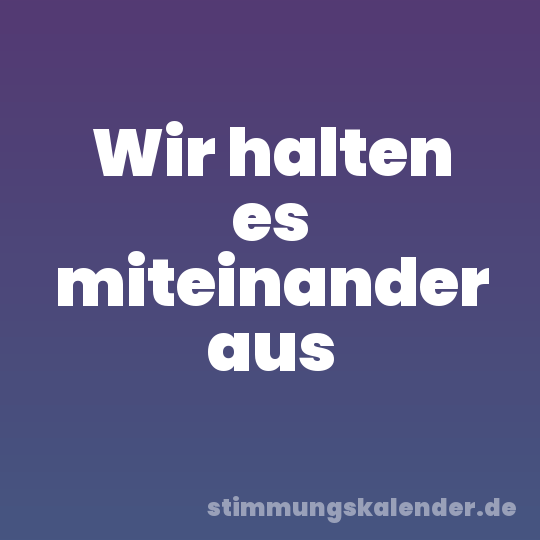 Wir halten es miteinander aus