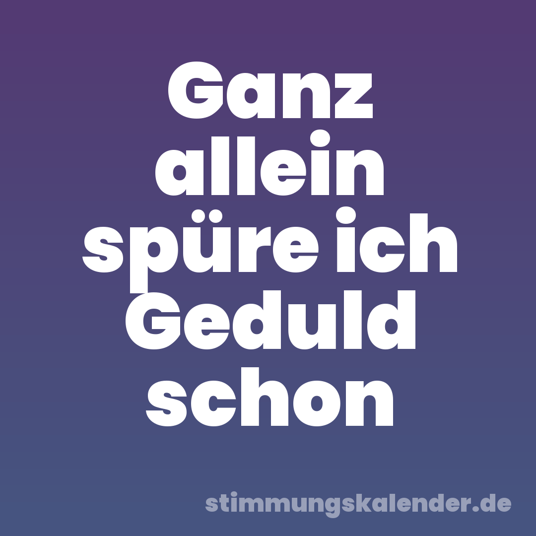 Ganz allein spüre ich Geduld schon