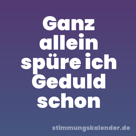 Ganz allein spüre ich Geduld schon
