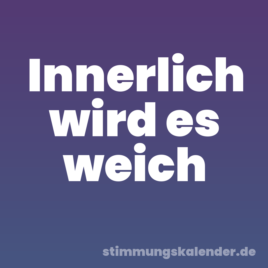 Innerlich wird es weich