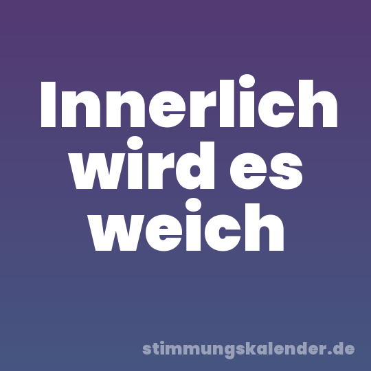 Innerlich wird es weich