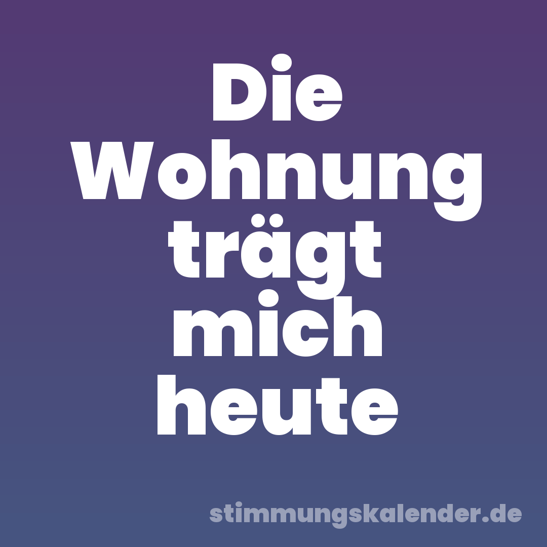 Die Wohnung trägt mich heute