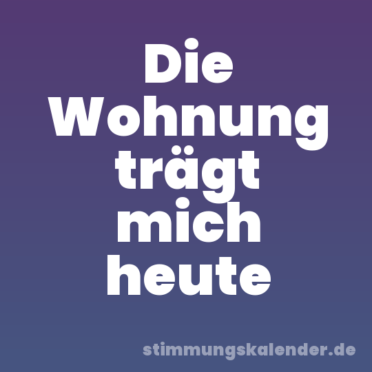 Die Wohnung trägt mich heute