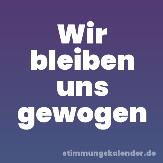 Wir bleiben uns gewogen