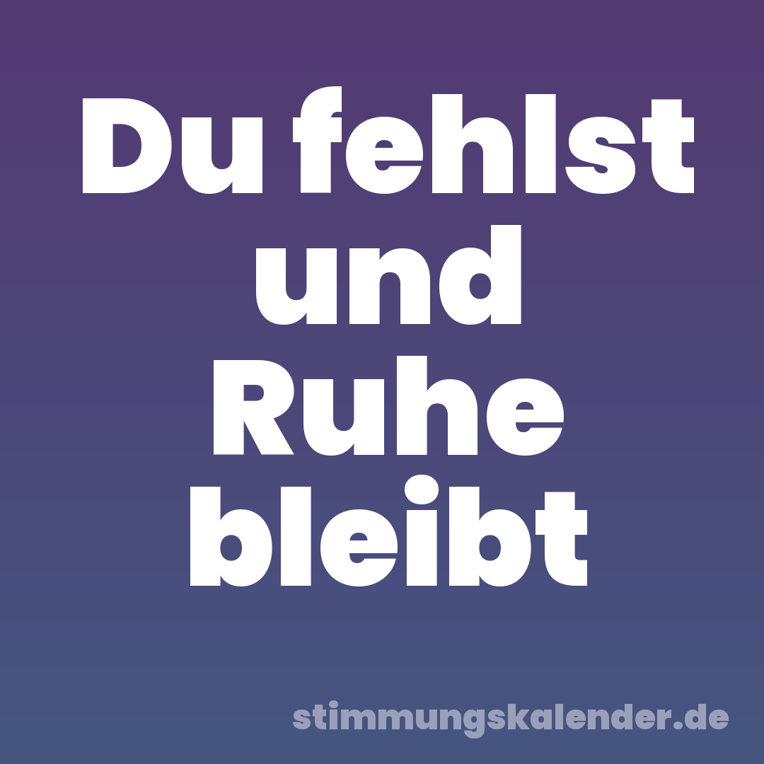 Du fehlst und Ruhe bleibt