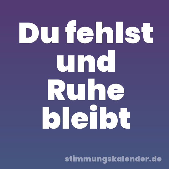 Du fehlst und Ruhe bleibt