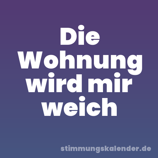 Die Wohnung wird mir weich
