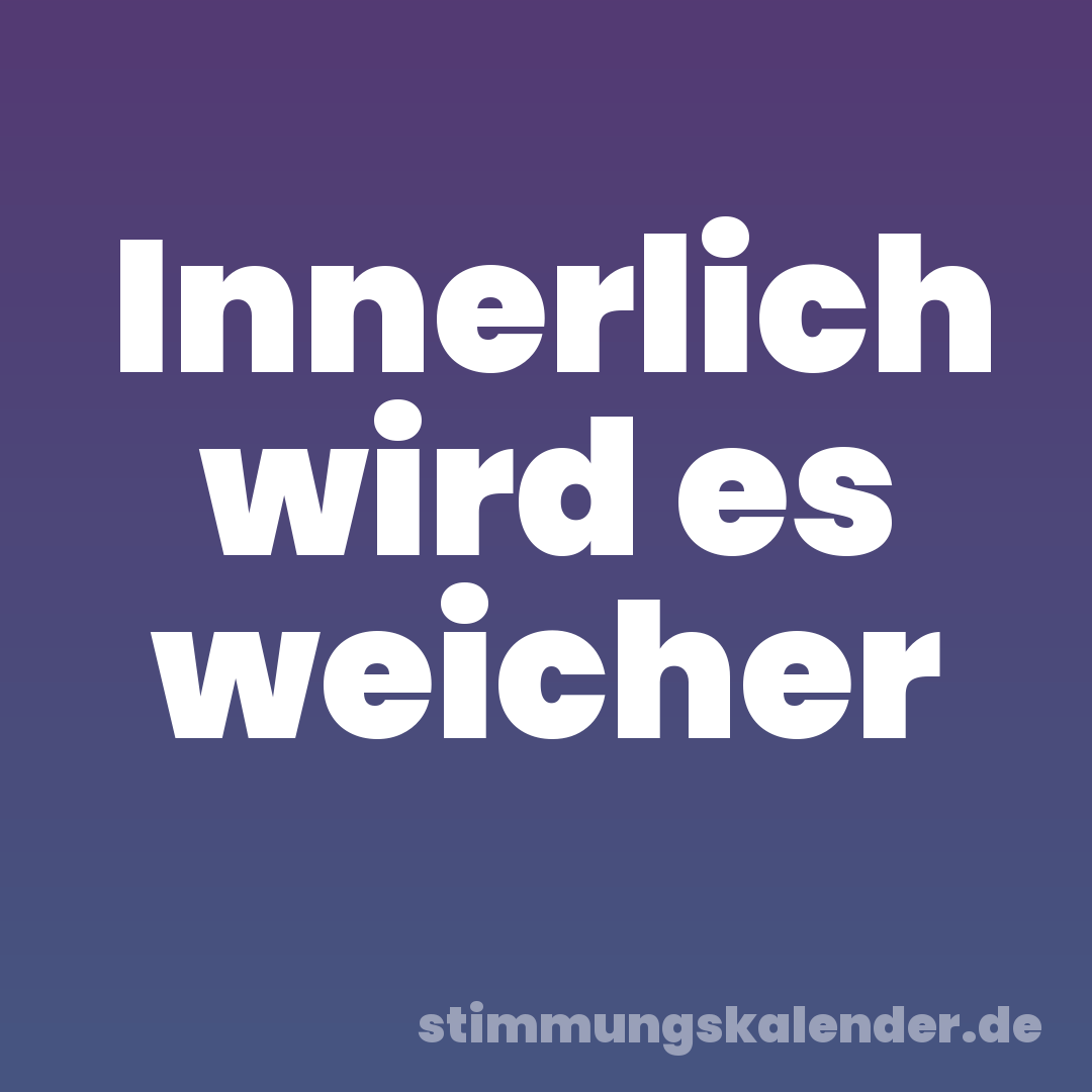 Innerlich wird es weicher