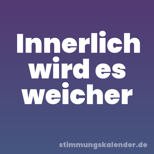 Innerlich wird es weicher