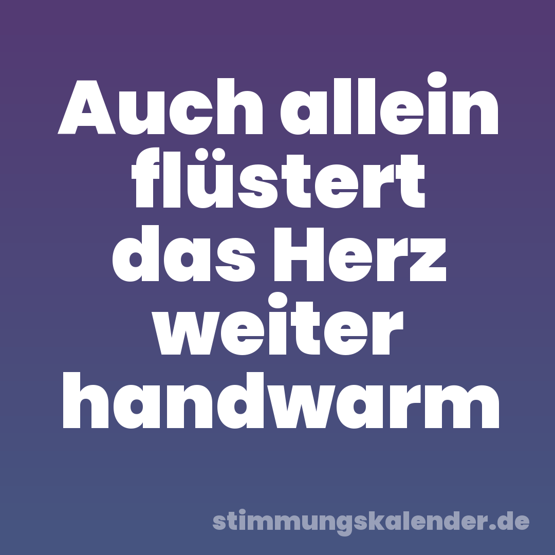 Auch allein flüstert das Herz weiter handwarm