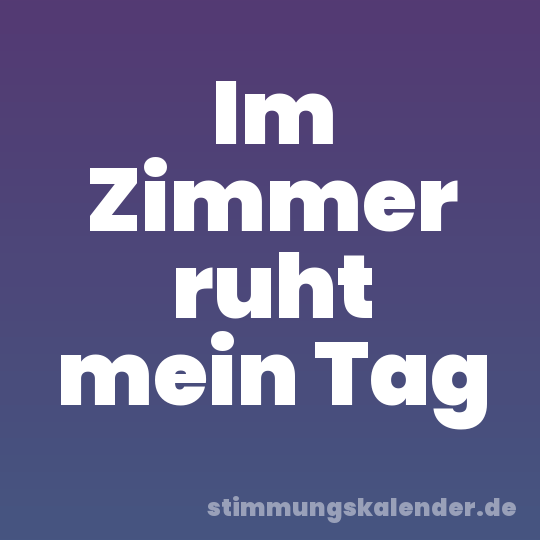 Im Zimmer ruht mein Tag