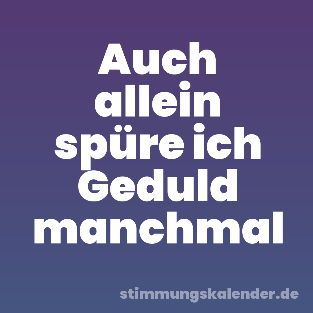 Auch allein spüre ich Geduld manchmal