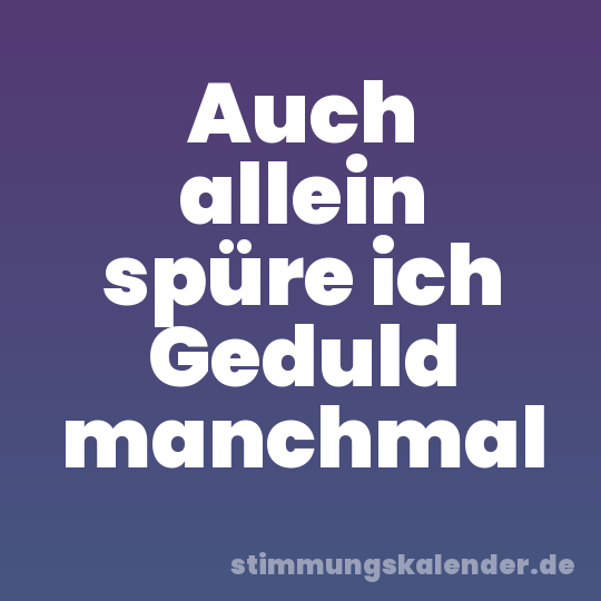 Auch allein spüre ich Geduld manchmal