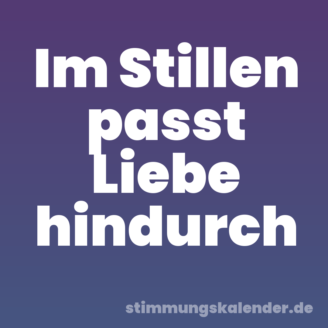 Im Stillen passt Liebe hindurch