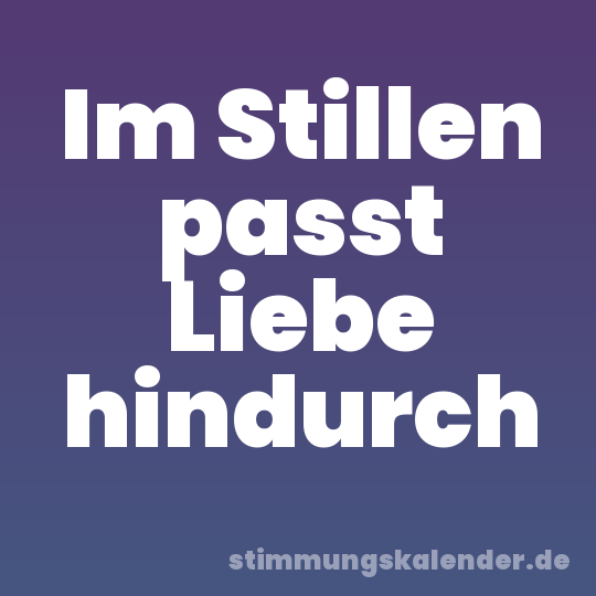 Im Stillen passt Liebe hindurch