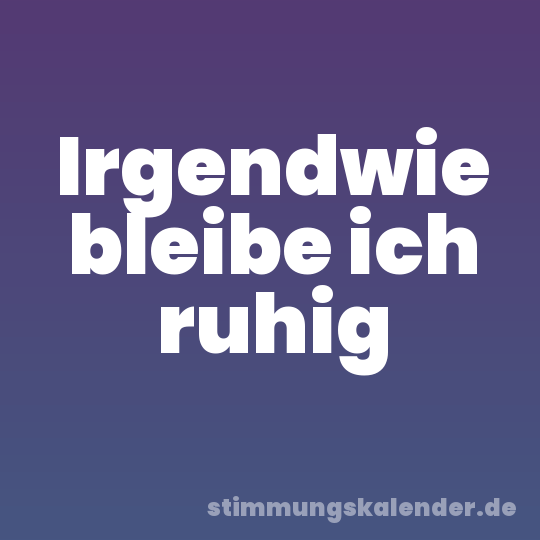 Irgendwie bleibe ich ruhig