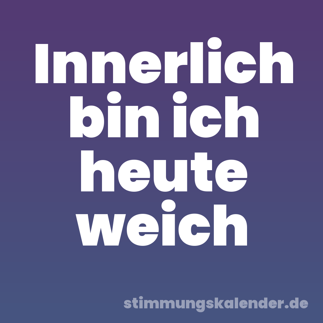 Innerlich bin ich heute weich