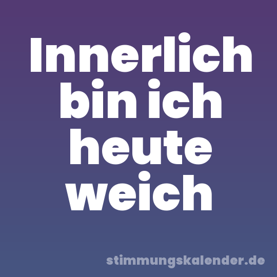 Innerlich bin ich heute weich