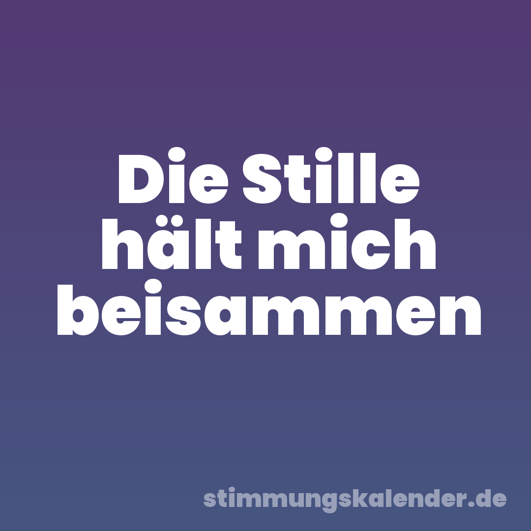 Die Stille hält mich beisammen