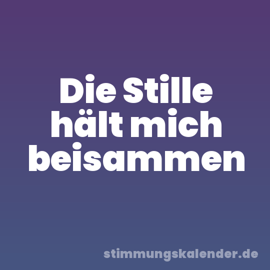 Die Stille hält mich beisammen