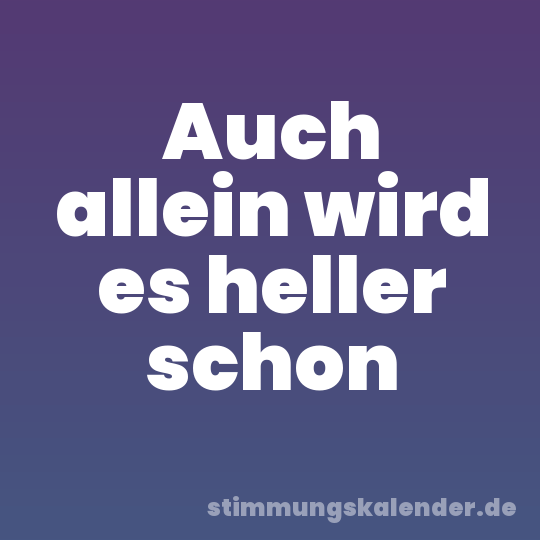 Auch allein wird es heller schon