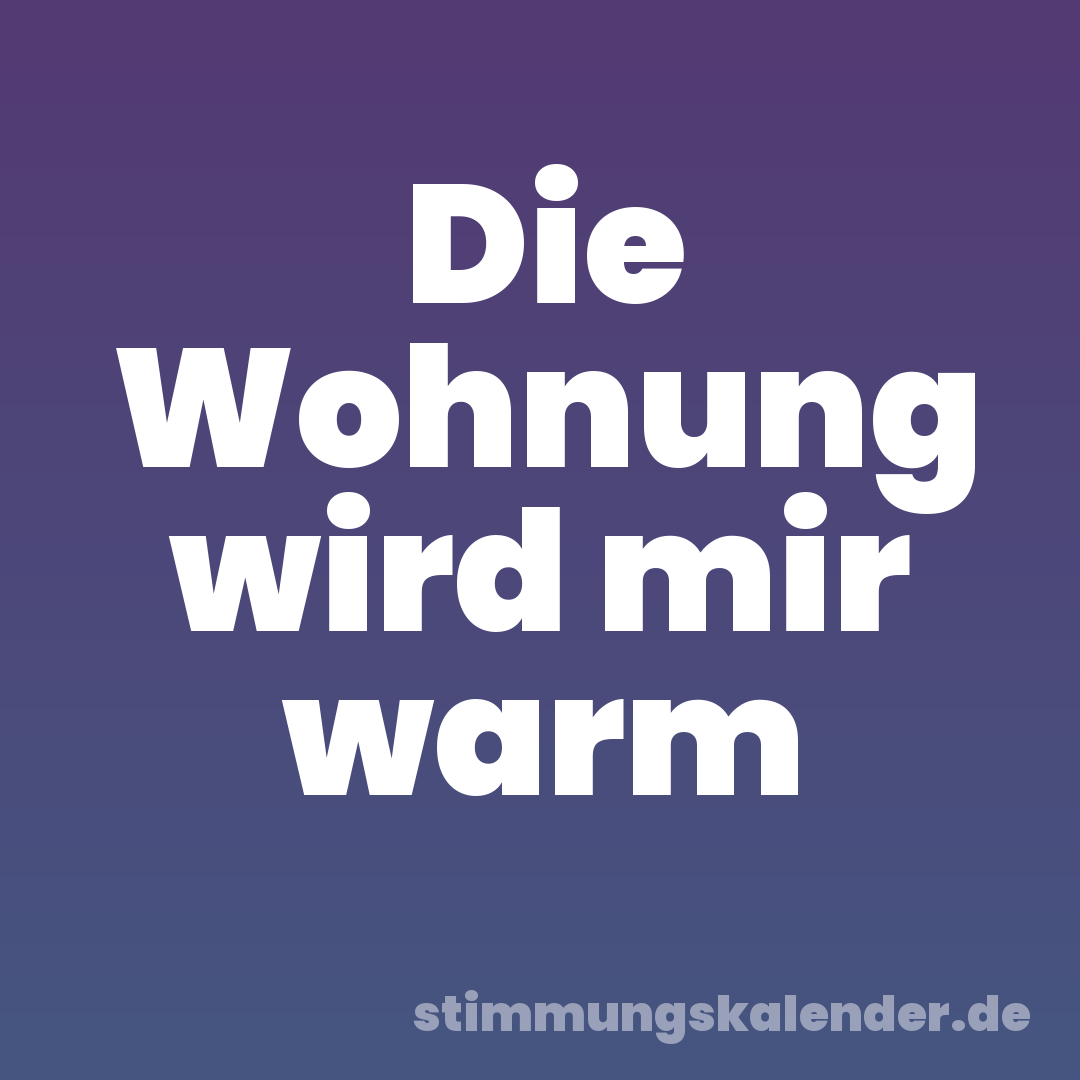 Die Wohnung wird mir warm