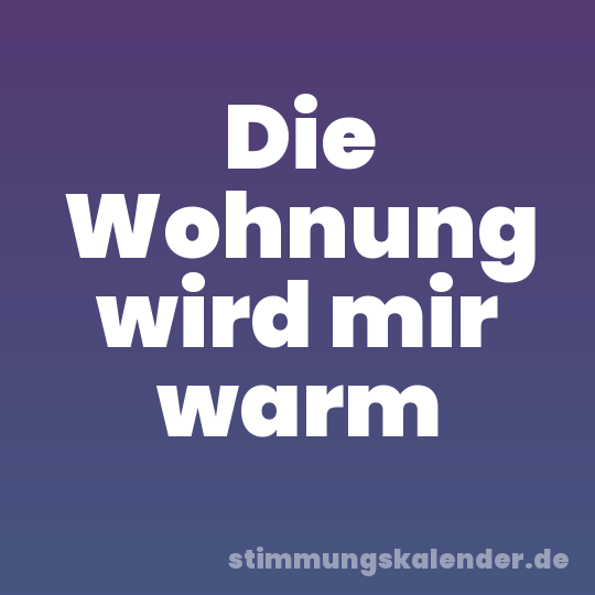 Die Wohnung wird mir warm