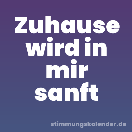 Zuhause wird in mir sanft