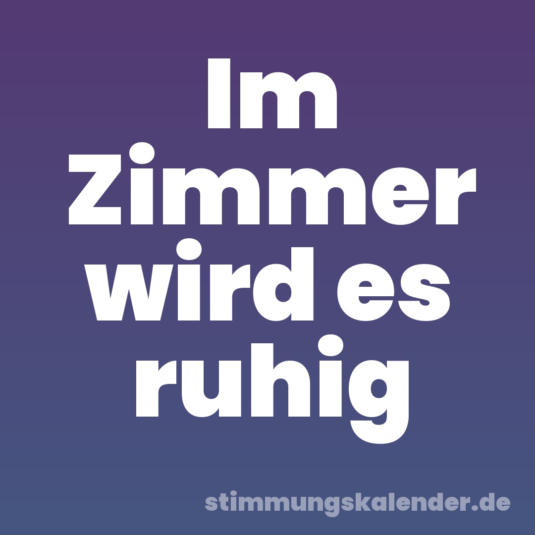Im Zimmer wird es ruhig