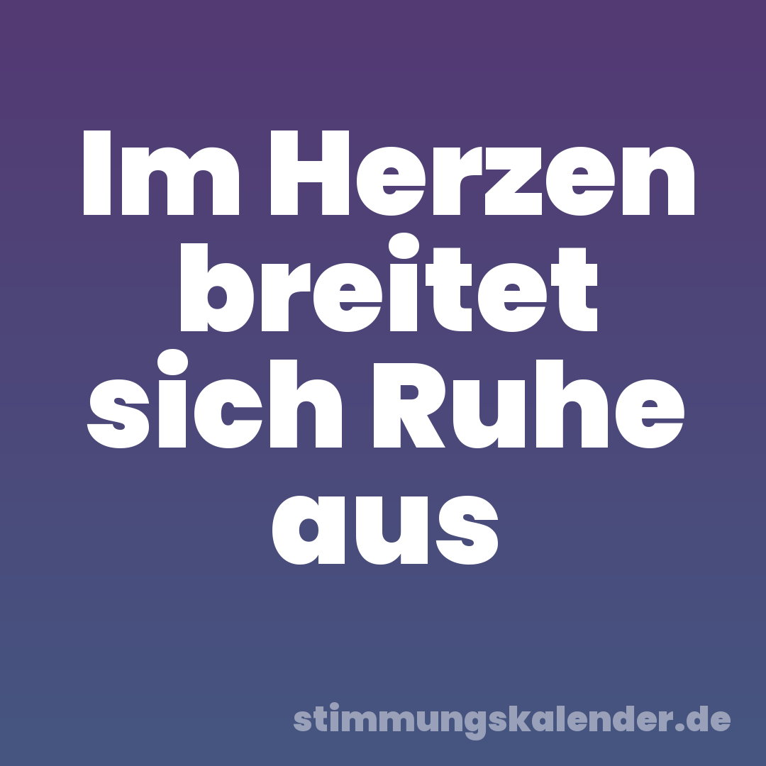 Im Herzen breitet sich Ruhe aus