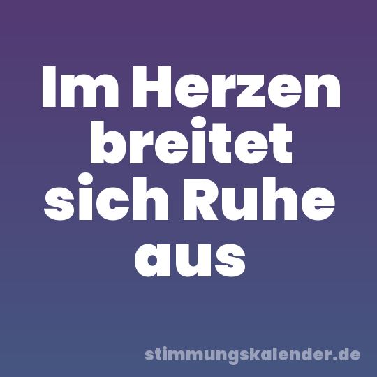 Im Herzen breitet sich Ruhe aus