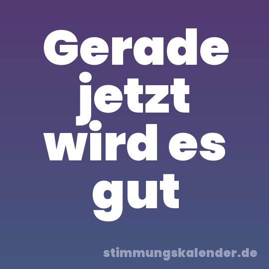 Gerade jetzt wird es gut