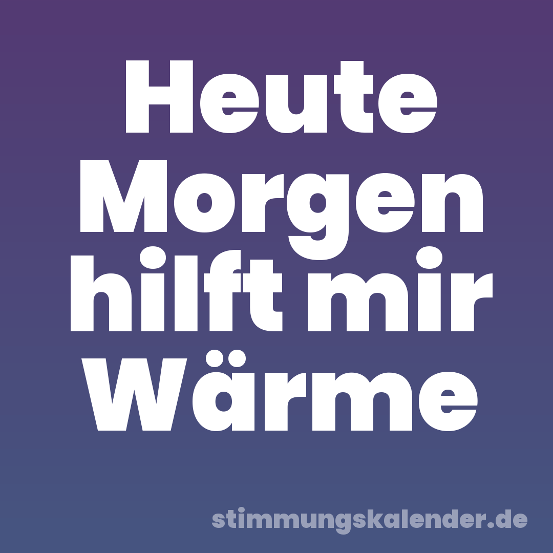 Heute Morgen hilft mir Wärme