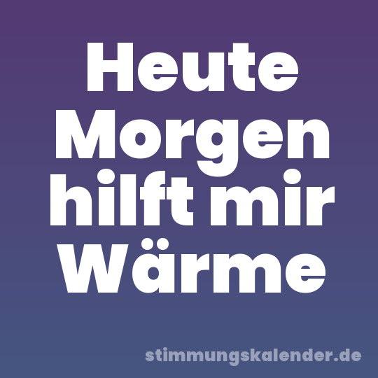 Heute Morgen hilft mir Wärme