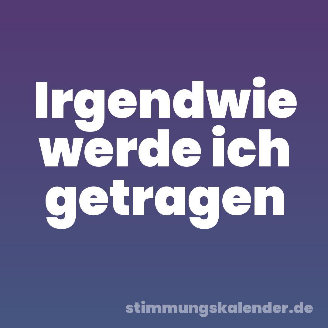 Irgendwie werde ich getragen